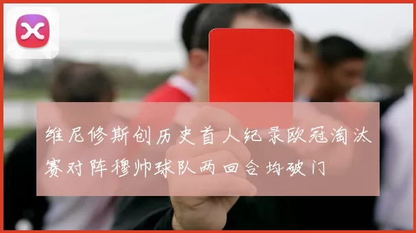 维尼修斯创历史首人纪录欧冠淘汰赛对阵穆帅球队两回合均破门