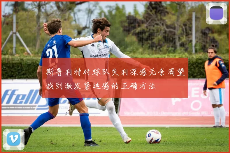 斯普利特对球队失利深感无奈渴望找到激发紧迫感的正确方法