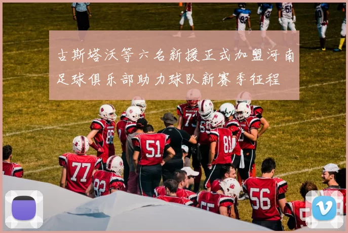 古斯塔沃等六名新援正式加盟河南足球俱乐部助力球队新赛季征程