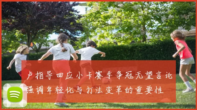 卢指导回应小卡赛季争冠无望言论强调年轻化与打法变革的重要性