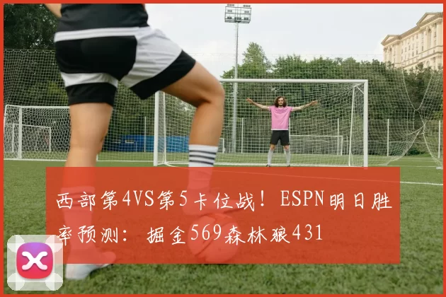 西部第4VS第5卡位战！ESPN明日胜率预测：掘金569森林狼431