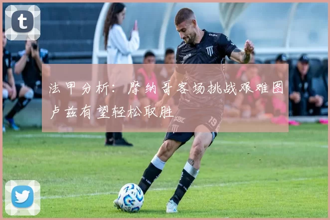 法甲分析：摩纳哥客场挑战艰难图卢兹有望轻松取胜