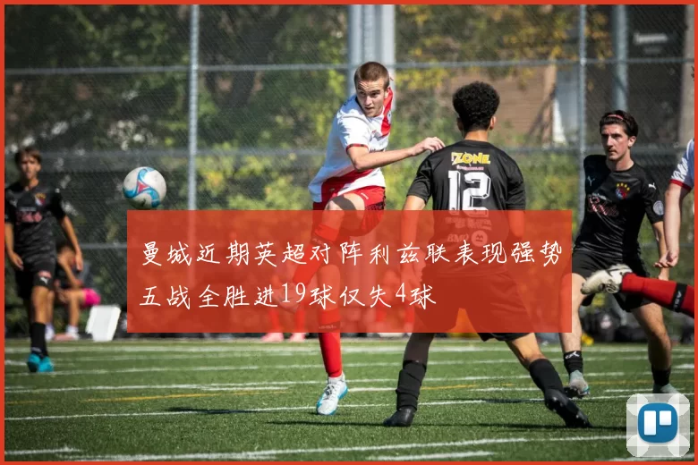 曼城近期英超对阵利兹联表现强势五战全胜进19球仅失4球