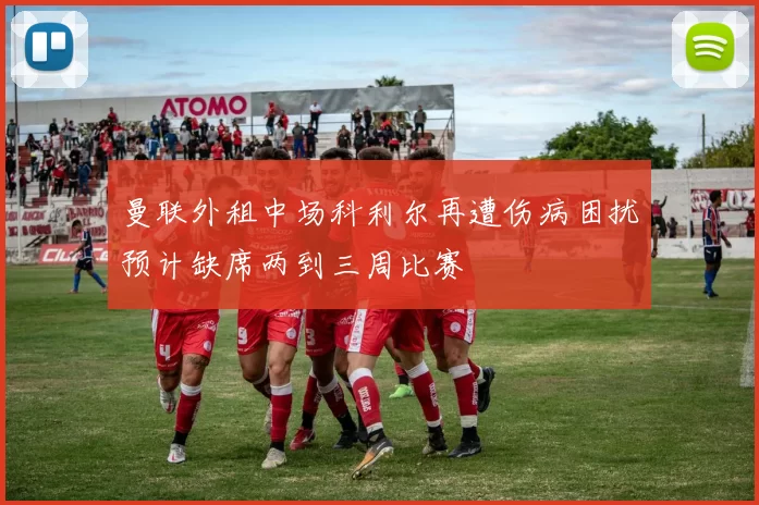曼联外租中场科利尔再遭伤病困扰预计缺席两到三周比赛