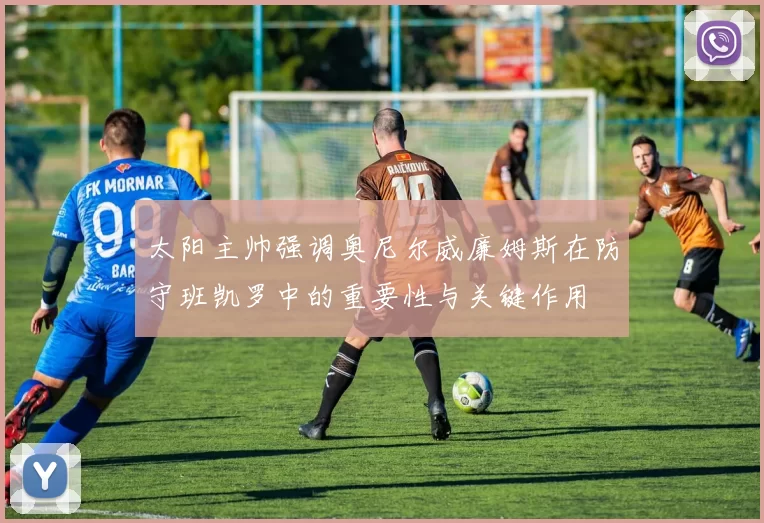 太阳主帅强调奥尼尔威廉姆斯在防守班凯罗中的重要性与关键作用