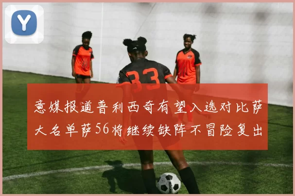 意媒报道普利西奇有望入选对比萨大名单萨56将继续缺阵不冒险复出