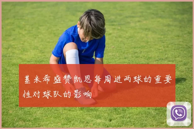 基米希盛赞凯恩每周进两球的重要性对球队的影响