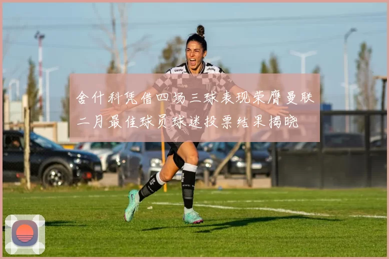 舍什科凭借四场三球表现荣膺曼联二月最佳球员球迷投票结果揭晓