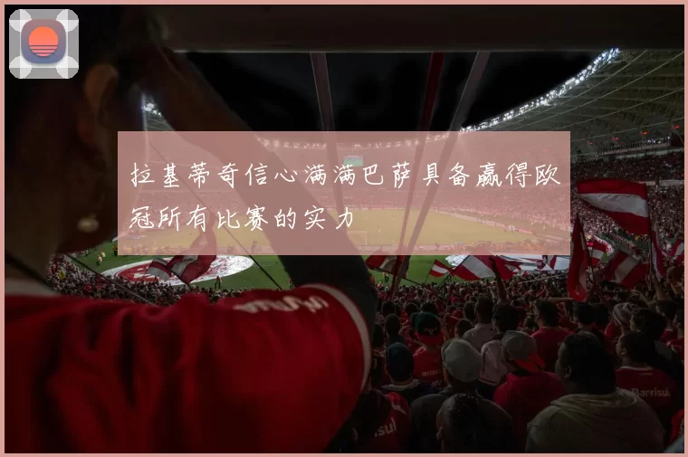 拉基蒂奇信心满满巴萨具备赢得欧冠所有比赛的实力
