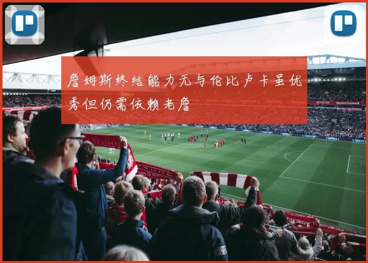 詹姆斯终结能力无与伦比卢卡虽优秀但仍需依赖老詹