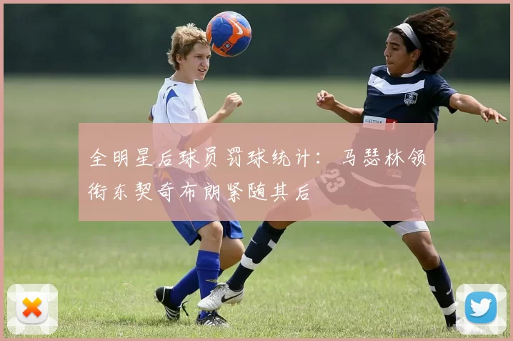 全明星后球员罚球统计：马瑟林领衔东契奇布朗紧随其后