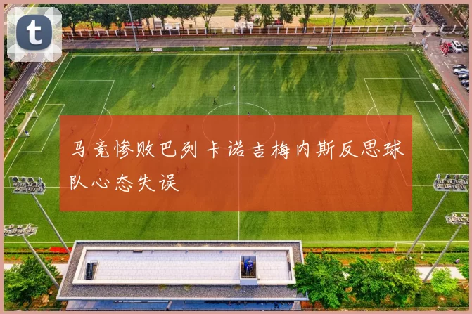 马竞惨败巴列卡诺吉梅内斯反思球队心态失误
