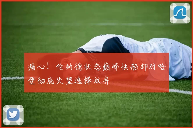 痛心!伦纳德状态巅峰快船却对哈登彻底失望选择放弃