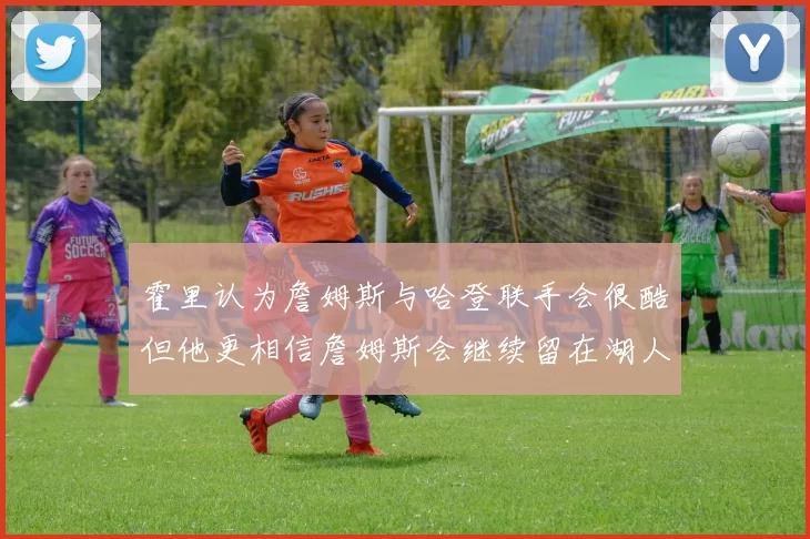 霍里认为詹姆斯与哈登联手会很酷但他更相信詹姆斯会继续留在湖人