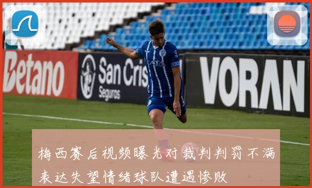 梅西赛后视频曝光对裁判判罚不满表达失望情绪球队遭遇惨败
