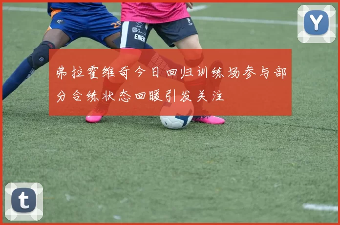 弗拉霍维奇今日回归训练场参与部分合练状态回暖引发关注