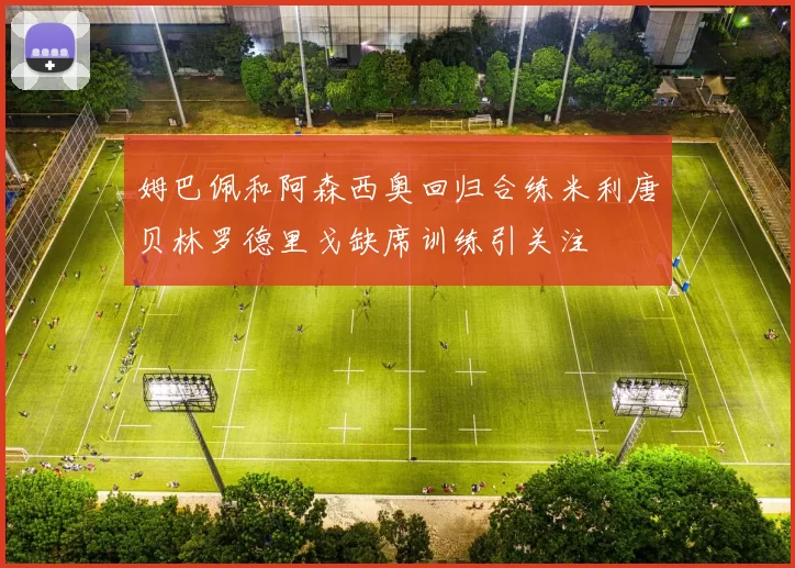 姆巴佩和阿森西奥回归合练米利唐贝林罗德里戈缺席训练引关注