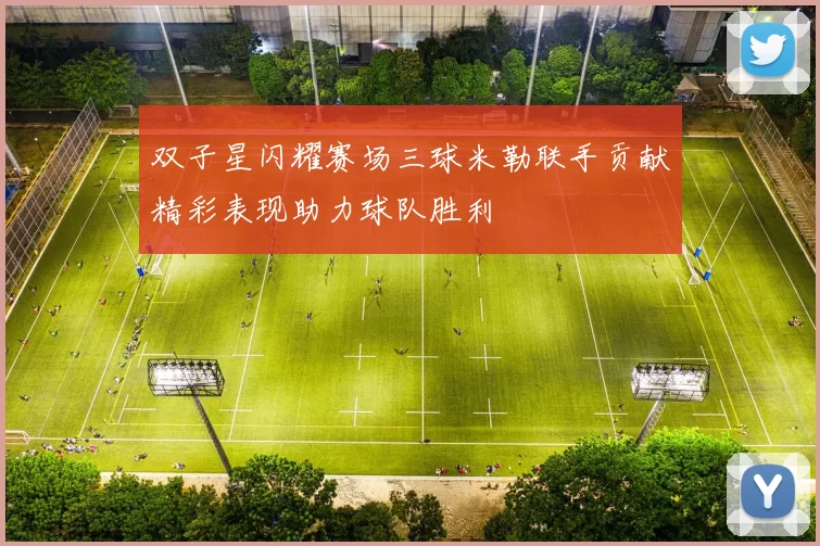 双子星闪耀赛场三球米勒联手贡献精彩表现助力球队胜利