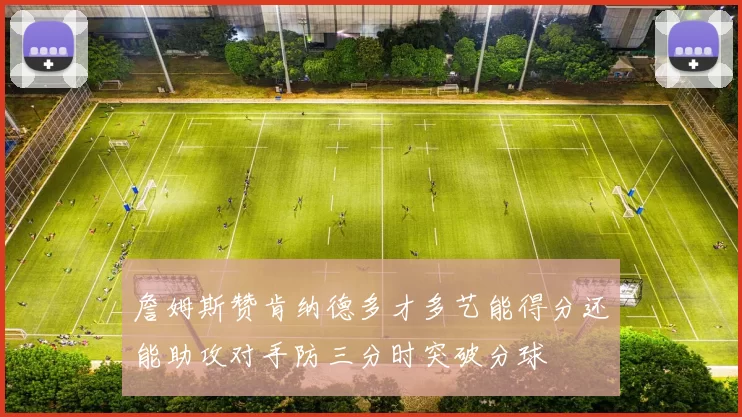 詹姆斯赞肯纳德多才多艺能得分还能助攻对手防三分时突破分球