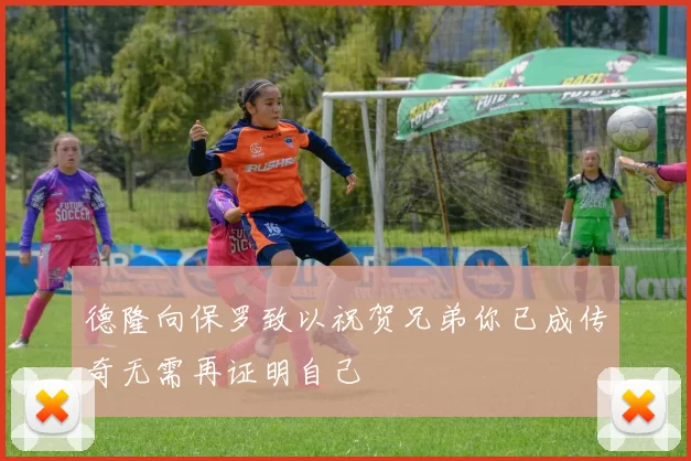德隆向保罗致以祝贺兄弟你已成传奇无需再证明自己