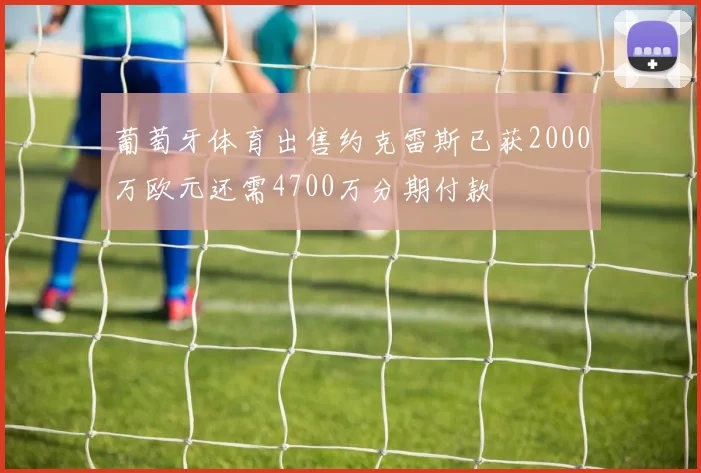 葡萄牙体育出售约克雷斯已获2000万欧元还需4700万分期付款