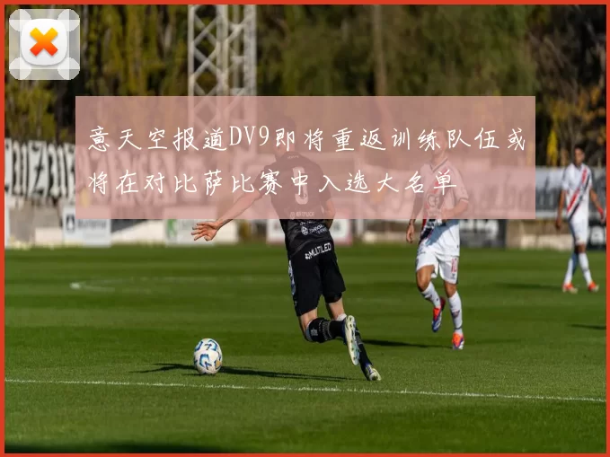 意天空报道DV9即将重返训练队伍或将在对比萨比赛中入选大名单