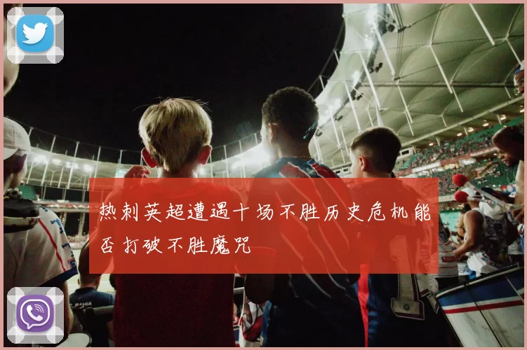 热刺英超遭遇十场不胜历史危机能否打破不胜魔咒