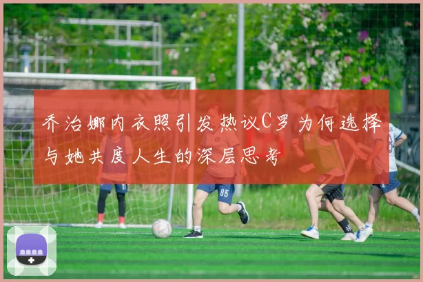 乔治娜内衣照引发热议C罗为何选择与她共度人生的深层思考