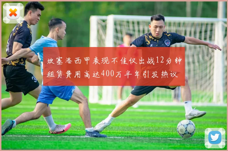 坎塞洛西甲表现不佳仅出战12分钟租赁费用高达400万半年引发热议