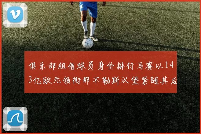 俱乐部租借球员身价排行马赛以143亿欧元领衔那不勒斯汉堡紧随其后