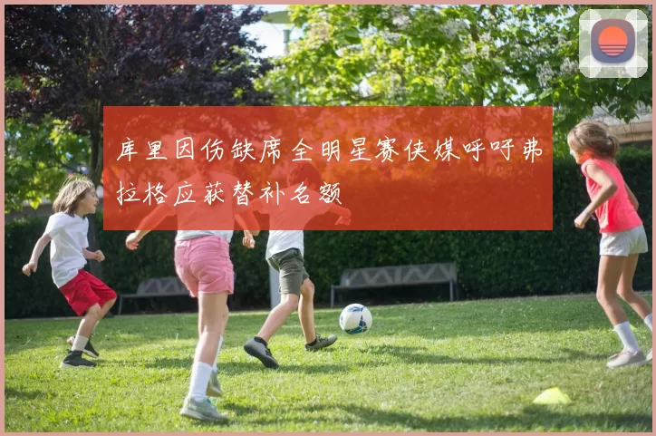 库里因伤缺席全明星赛侠媒呼吁弗拉格应获替补名额