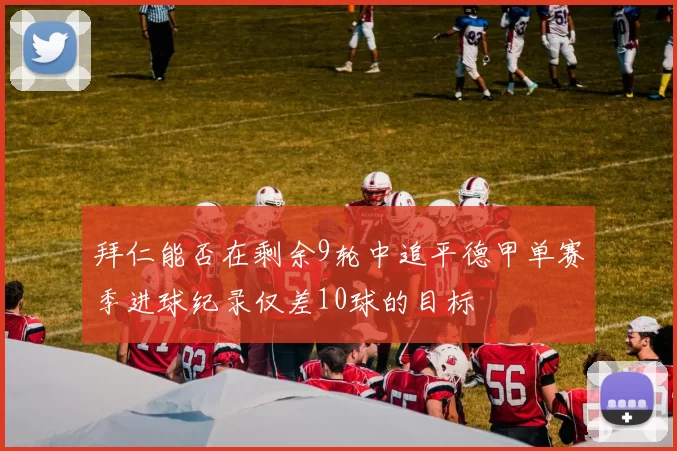 拜仁能否在剩余9轮中追平德甲单赛季进球纪录仅差10球的目标
