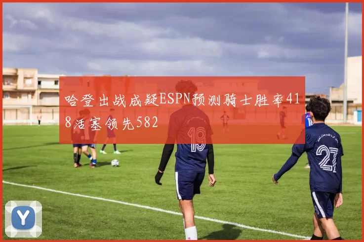 哈登出战成疑ESPN预测骑士胜率418活塞领先582
