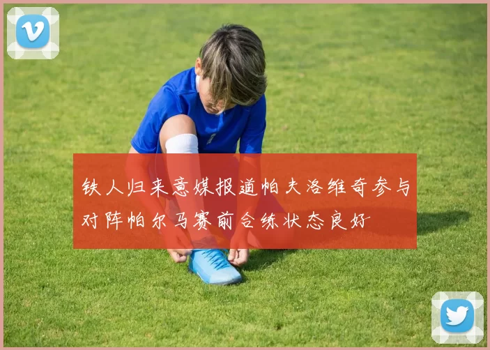 铁人归来意媒报道帕夫洛维奇参与对阵帕尔马赛前合练状态良好
