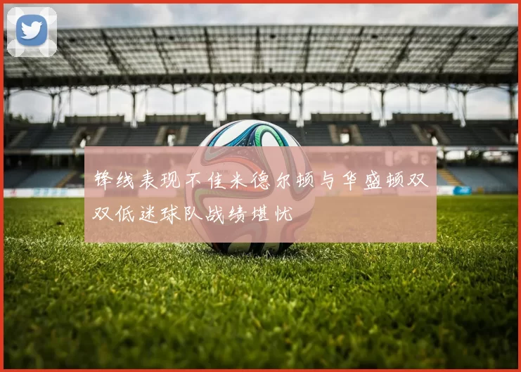 锋线表现不佳米德尔顿与华盛顿双双低迷球队战绩堪忧