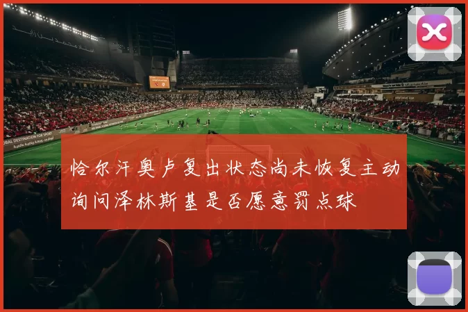 恰尔汗奥卢复出状态尚未恢复主动询问泽林斯基是否愿意罚点球