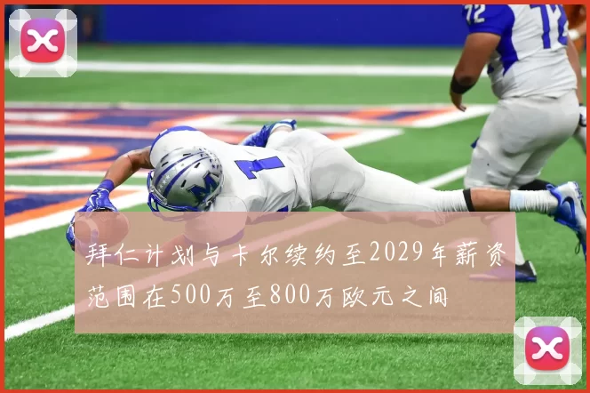 拜仁计划与卡尔续约至2029年薪资范围在500万至800万欧元之间