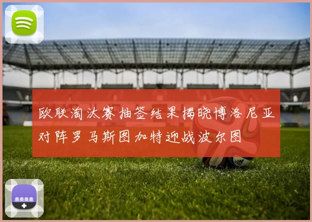 欧联淘汰赛抽签结果揭晓博洛尼亚对阵罗马斯图加特迎战波尔图